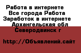 ..Работа в интернете   - Все города Работа » Заработок в интернете   . Архангельская обл.,Северодвинск г.